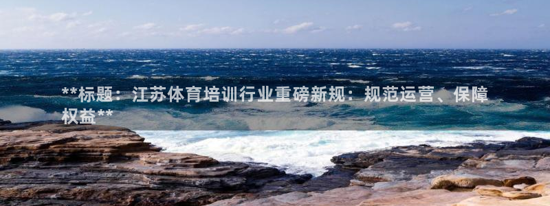 欧陆游戏平台：**标题：江苏体育培训行业重磅新规：规