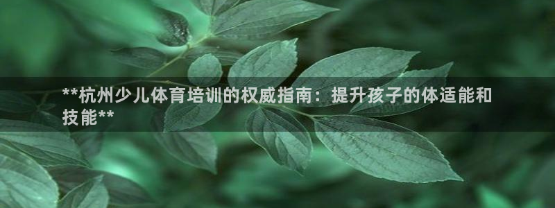 欧陆娱乐平台登录不上：**杭州少儿体育培训的权威指南
