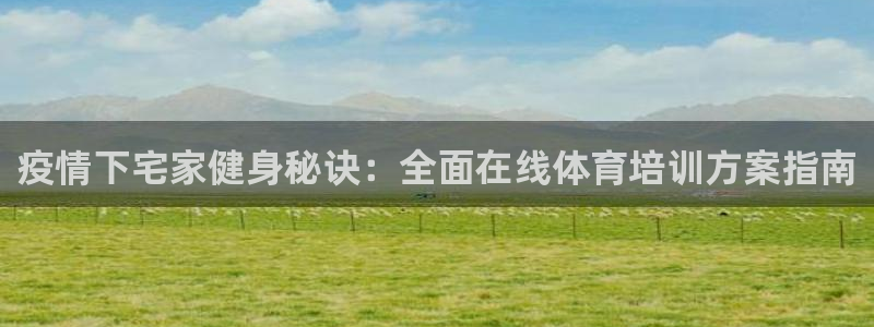 欧陆娱乐测试：疫情下宅家健身秘诀：全面在线体育培训方