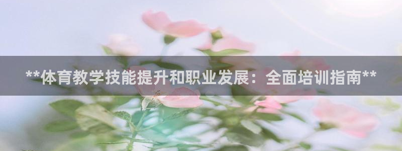 欧陆娱乐是真的假的：**体育教学技能提升和职业发展：