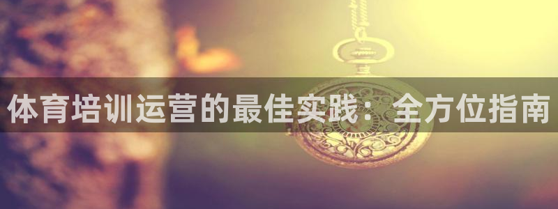 欧陆娱乐百科官网：体育培训运营的最佳实践：全方位指南