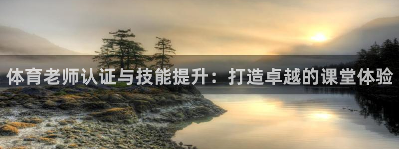 欧陆娱乐登陆平台官网：体育老师认证与技能提升：打造卓