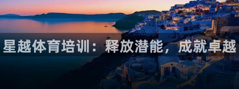 欧陆娱乐平台登录：星越体育培训：释放潜能，成就卓越