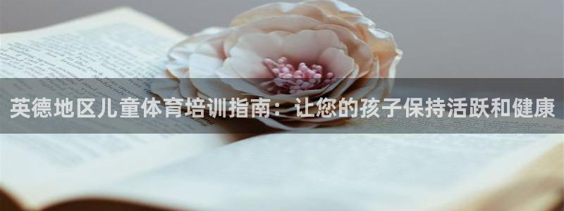 欧陆娱乐有限公司怎么样：英德地区儿童体育培训指南：让