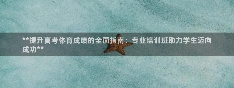 欧陆娱乐客服电话人工服务：**提升高考体育成绩的全面