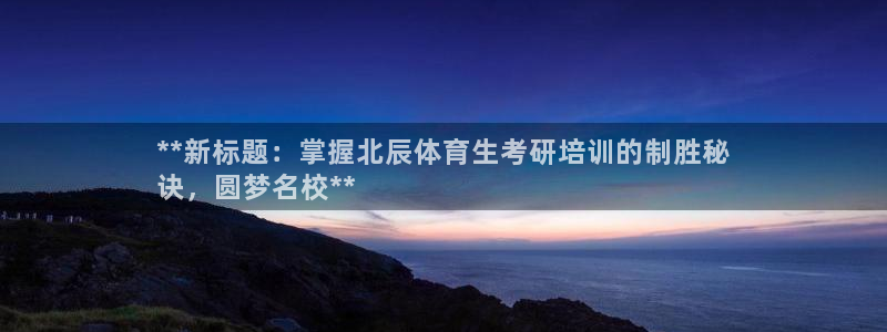 欧陆娱乐代理多少个点位可以赚钱：**新标题：掌握北辰