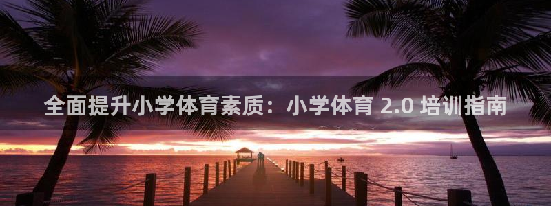 欧陆娱乐官网：全面提升小学体育素质：小学体育 2.0