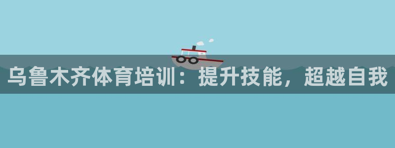 欧陆娱乐官网注册中心在哪：乌鲁木齐体育培训：提升技能