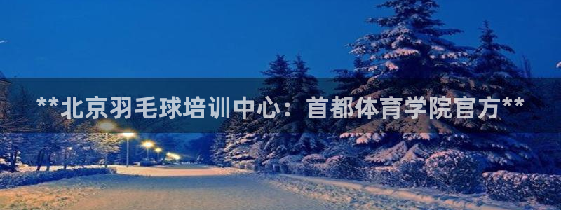 欧陆娱乐客服电话：**北京羽毛球培训中心：首都体育学