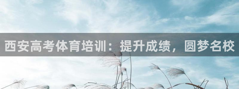 欧陆娱乐app下载：西安高考体育培训：提升成绩，圆梦