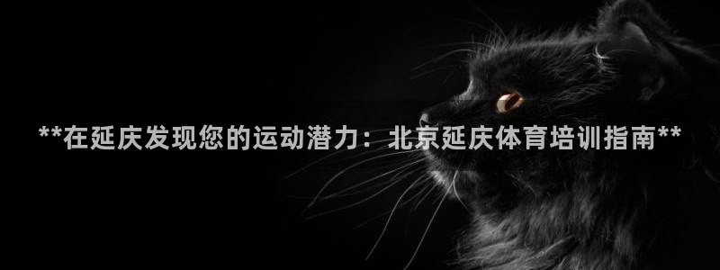 欧陆娱乐挂机项目有哪些：**在延庆发现您的运动潜力：