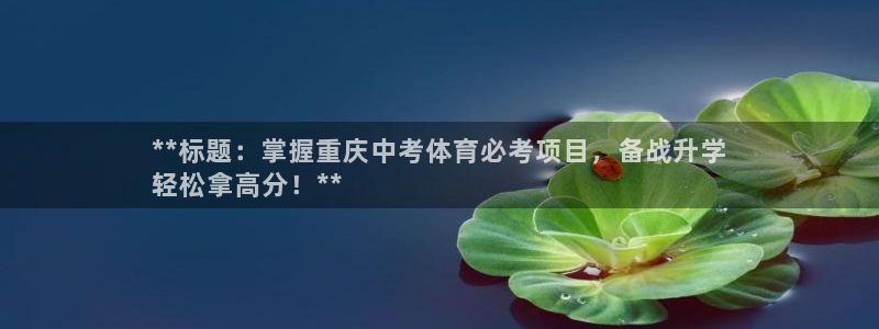欧陆娱乐合法吗：**标题：掌握重庆中考体育必考项目，