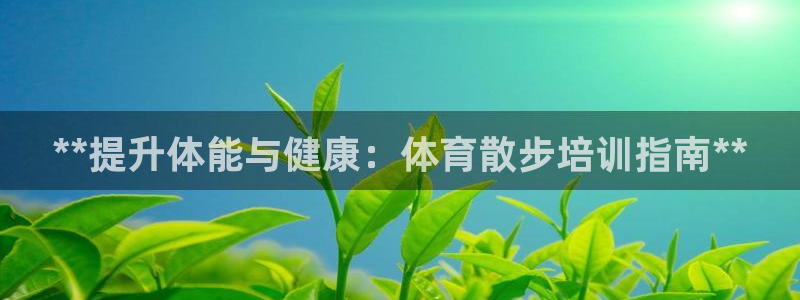 欧陆娱乐简介：**提升体能与健康：体育散步培训指南*