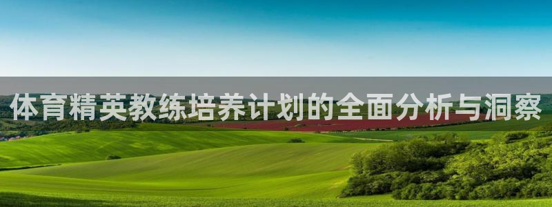 欧陆娱乐官方网站：体育精英教练培养计划的全面分析与洞