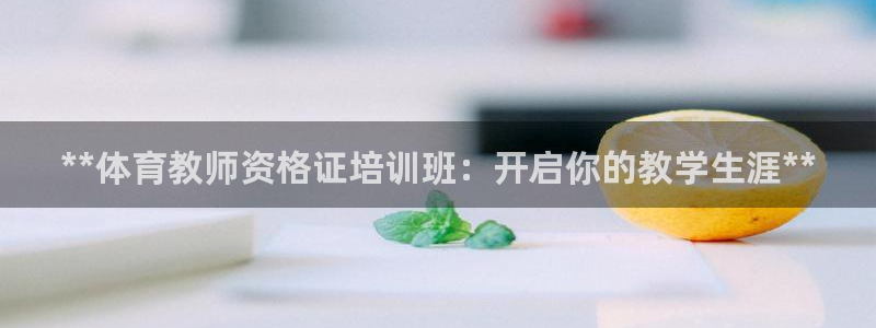 欧陆娱乐官方下载安装：**体育教师资格证培训班：开启
