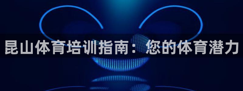 欧陆娱乐官网下载安装：昆山体育培训指南：您的体育潜力