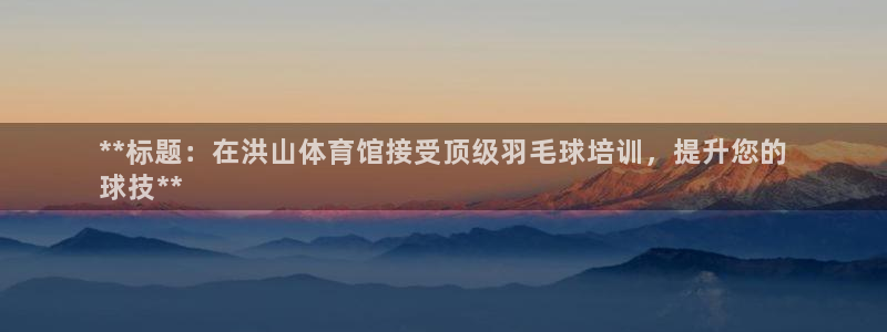 欧陆娱乐怎么注册账号啊：**标题：在洪山体育馆接受顶