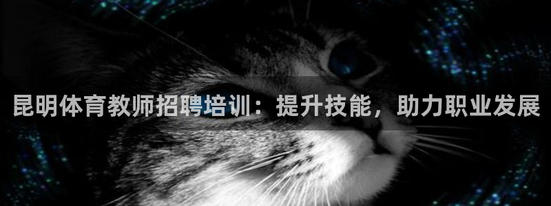 欧陆娱乐是什么：昆明体育教师招聘培训：提升技能，助力
