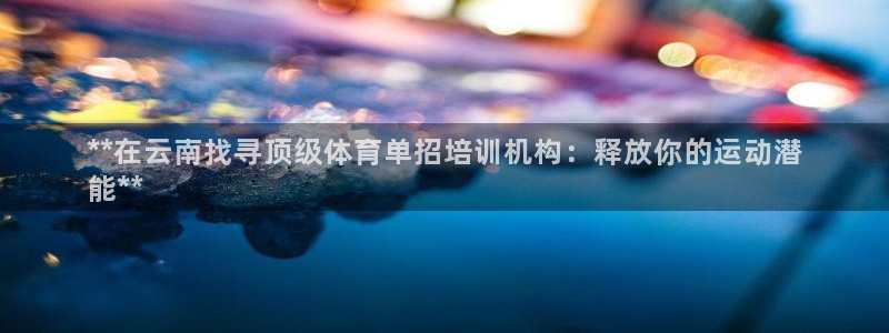 欧陆娱乐官方网站入口：**在云南找寻顶级体育单招培训