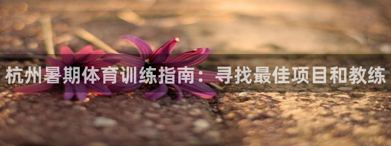 欧陆娱乐打什么方案：杭州暑期体育训练指南：寻找最佳项