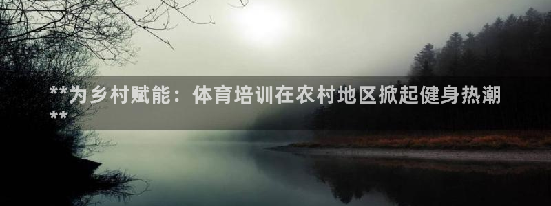 欧陆娱乐百科大全：**为乡村赋能：体育培训在农村地区