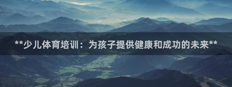 欧陆娱乐官网注册中心：**少儿体育培训：为孩子提供健康和成功