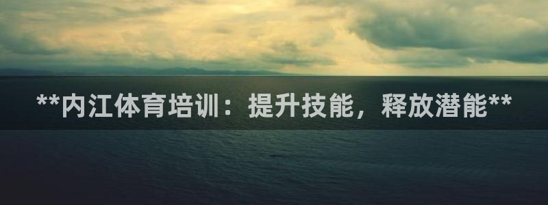 欧陆娱乐怎么注册帐号：**内江体育培训：提升技能，释放潜能*
