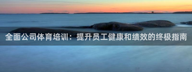 欧陆娱乐注册链接：全面公司体育培训：提升员工健康和绩