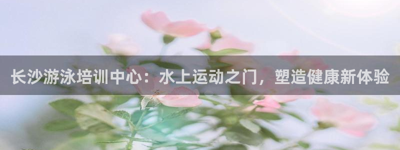 欧陆娱乐脚本：长沙游泳培训中心：水上运动之门，塑造健