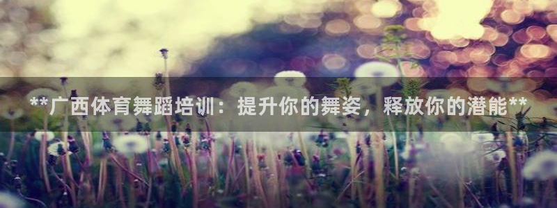 欧陆娱乐平台登陆地址：**广西体育舞蹈培训：提升你的